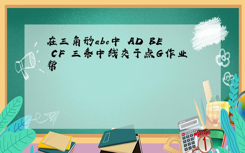 在三角形abc中 AD BE CF 三条中线交于点G作业帮