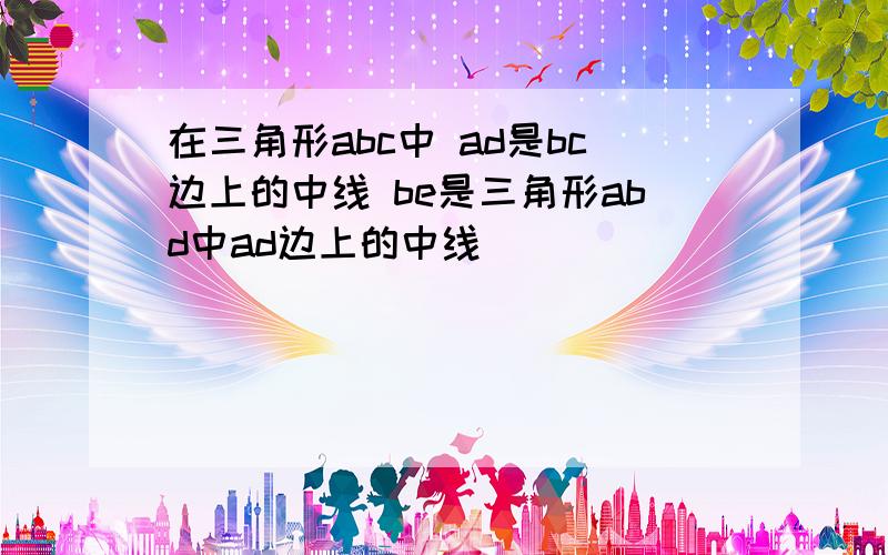 在三角形abc中 ad是bc边上的中线 be是三角形abd中ad边上的中线