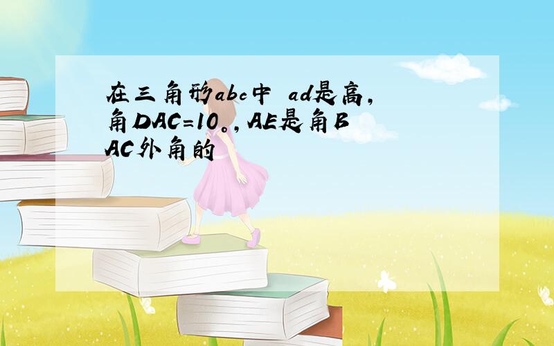 在三角形abc中 ad是高,角DAC=10°,AE是角BAC外角的