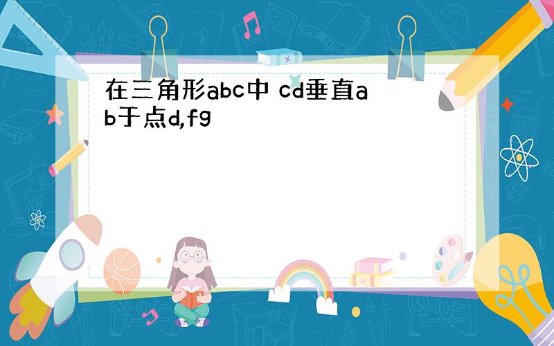 在三角形abc中 cd垂直ab于点d,fg