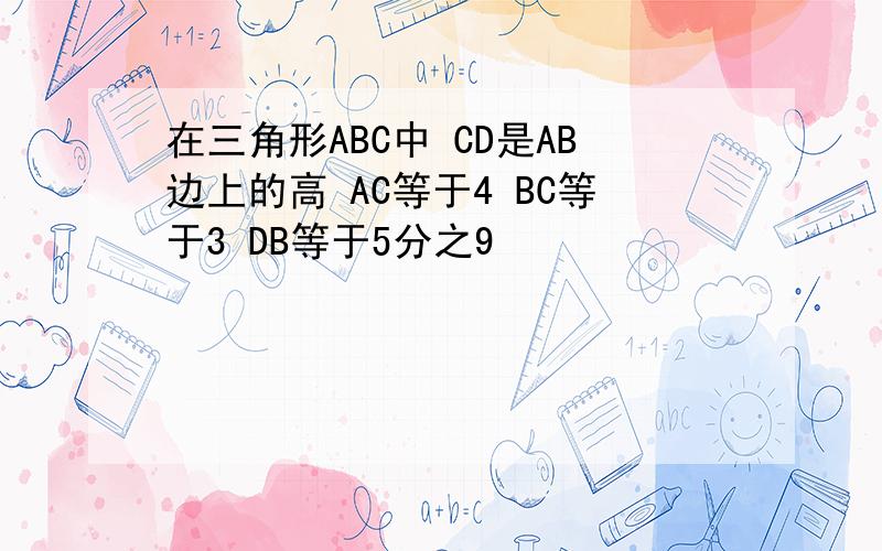 在三角形ABC中 CD是AB边上的高 AC等于4 BC等于3 DB等于5分之9