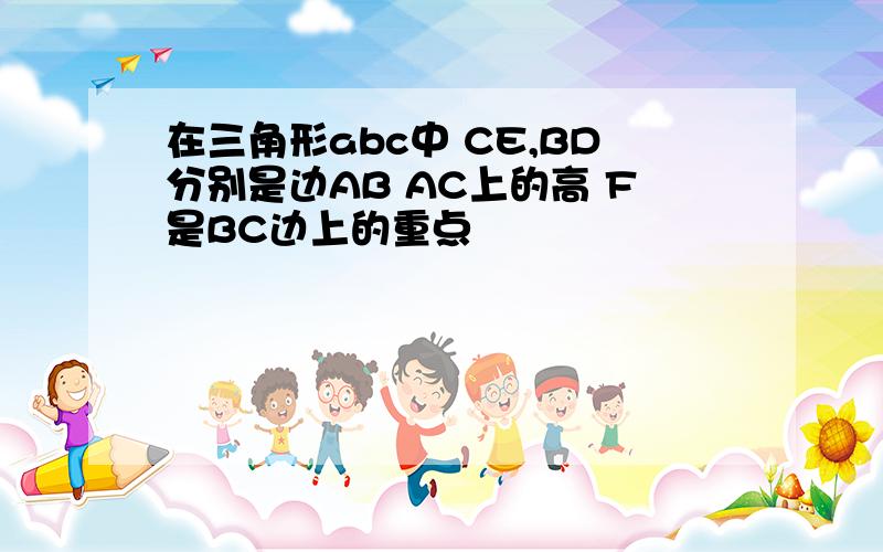 在三角形abc中 CE,BD分别是边AB AC上的高 F是BC边上的重点