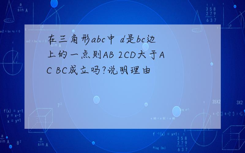 在三角形abc中 d是bc边上的一点则AB 2CD大于AC BC成立吗?说明理由