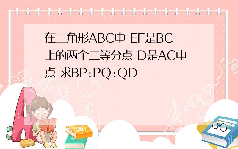 在三角形ABC中 EF是BC上的两个三等分点 D是AC中点 求BP:PQ:QD