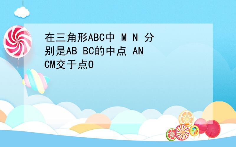 在三角形ABC中 M N 分别是AB BC的中点 AN CM交于点O