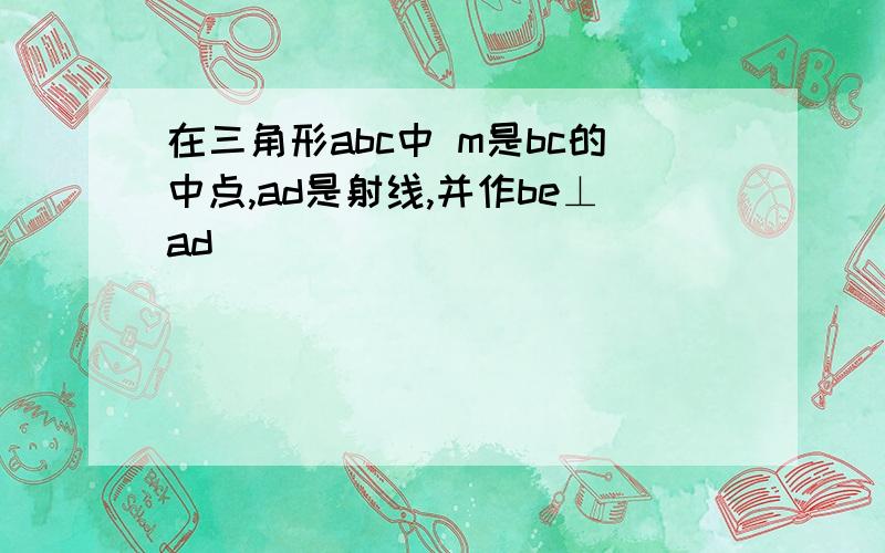 在三角形abc中 m是bc的中点,ad是射线,并作be⊥ad