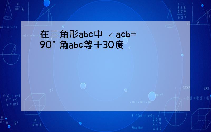 在三角形abc中 ∠acb=90° 角abc等于30度