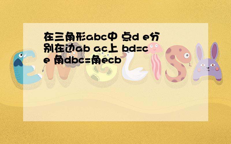 在三角形abc中 点d e分别在边ab ac上 bd=ce 角dbc=角ecb