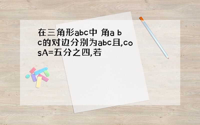 在三角形abc中 角a b c的对边分别为abc且,cosA=五分之四,若