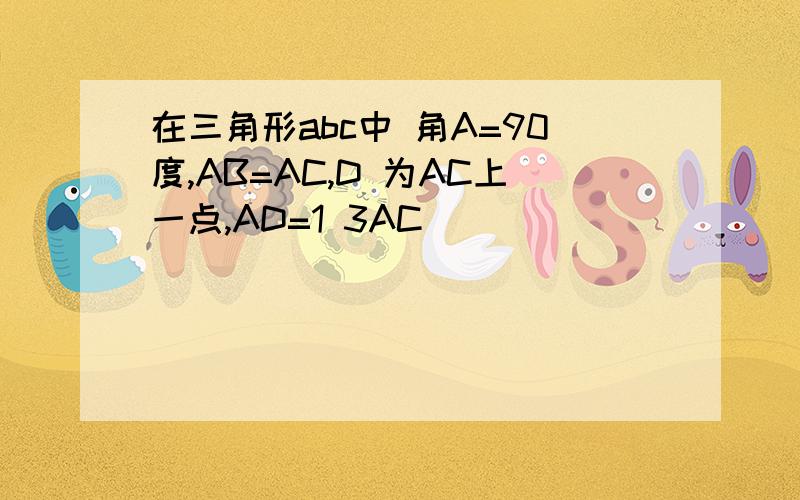 在三角形abc中 角A=90度,AB=AC,D 为AC上一点,AD=1 3AC