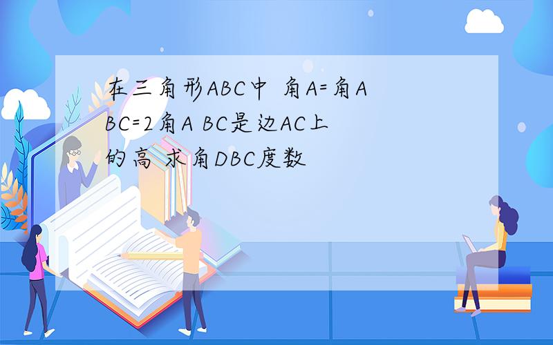 在三角形ABC中 角A=角ABC=2角A BC是边AC上的高 求角DBC度数