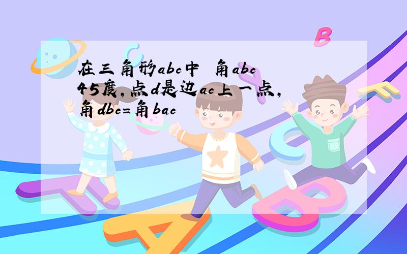 在三角形abc中 角abc 45度,点d是边ac上一点,角dbc=角bac