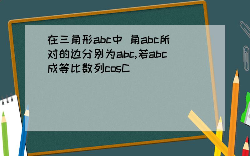 在三角形abc中 角abc所对的边分别为abc,若abc成等比数列cosC