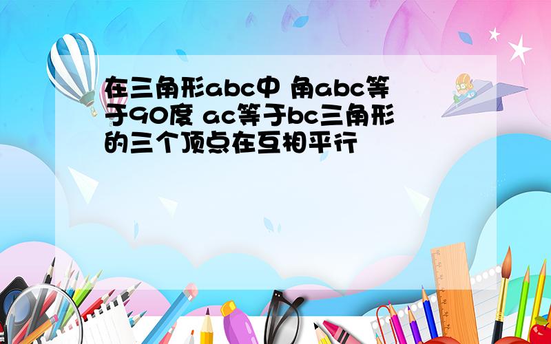 在三角形abc中 角abc等于90度 ac等于bc三角形的三个顶点在互相平行