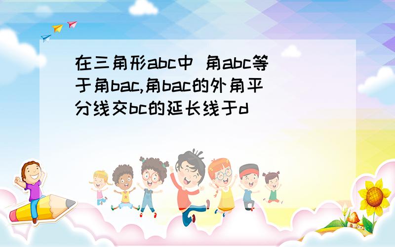 在三角形abc中 角abc等于角bac,角bac的外角平分线交bc的延长线于d