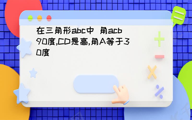 在三角形abc中 角acb 90度,CD是高,角A等于30度