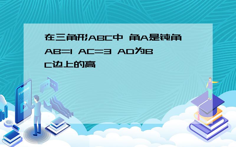 在三角形ABC中 角A是钝角AB=1 AC=3 AD为BC边上的高