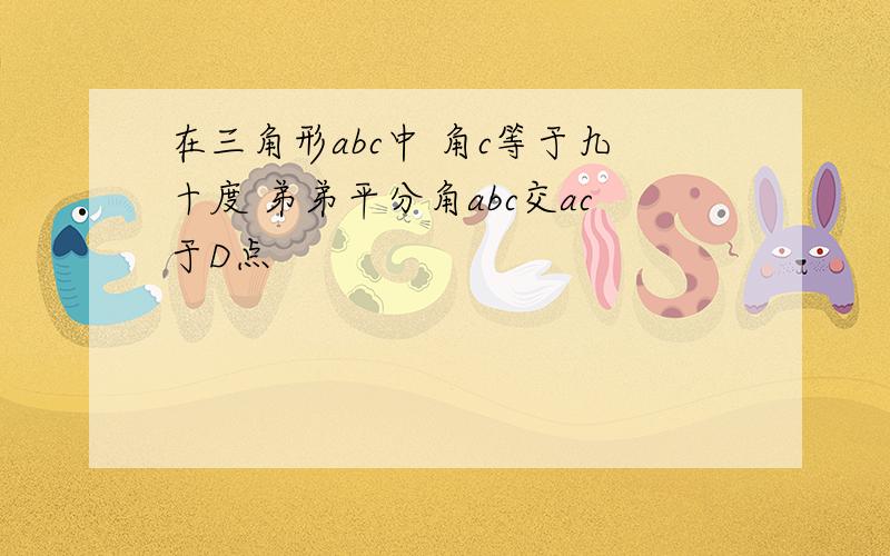 在三角形abc中 角c等于九十度 弟弟平分角abc交ac于D点