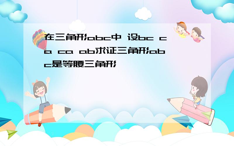 在三角形abc中 设bc ca ca ab求证三角形abc是等腰三角形