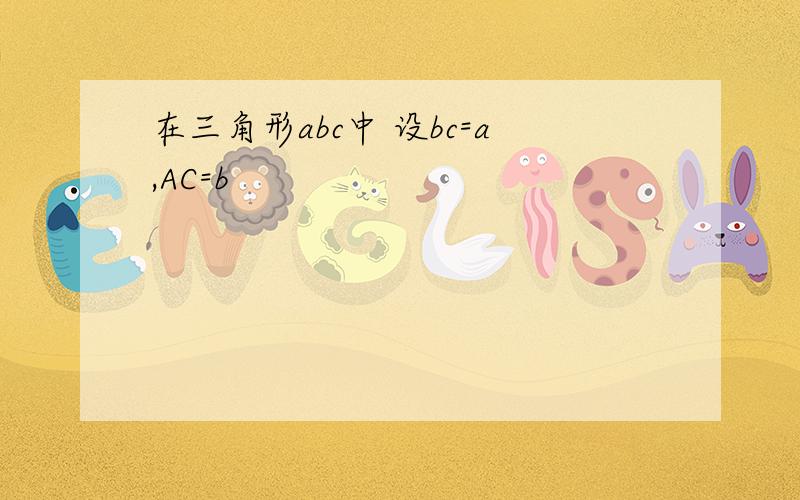 在三角形abc中 设bc=a,AC=b