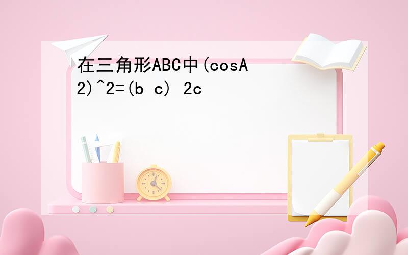 在三角形ABC中(cosA 2)^2=(b c) 2c