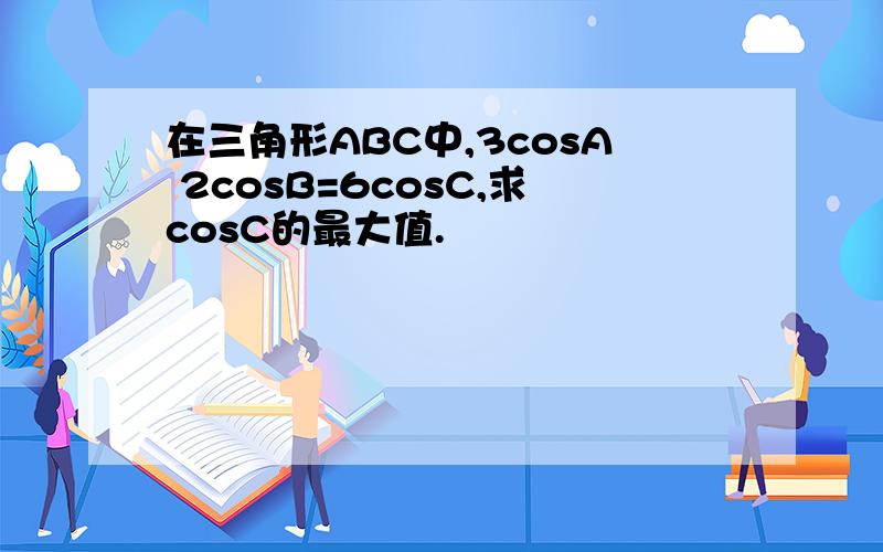 在三角形ABC中,3cosA 2cosB=6cosC,求cosC的最大值.