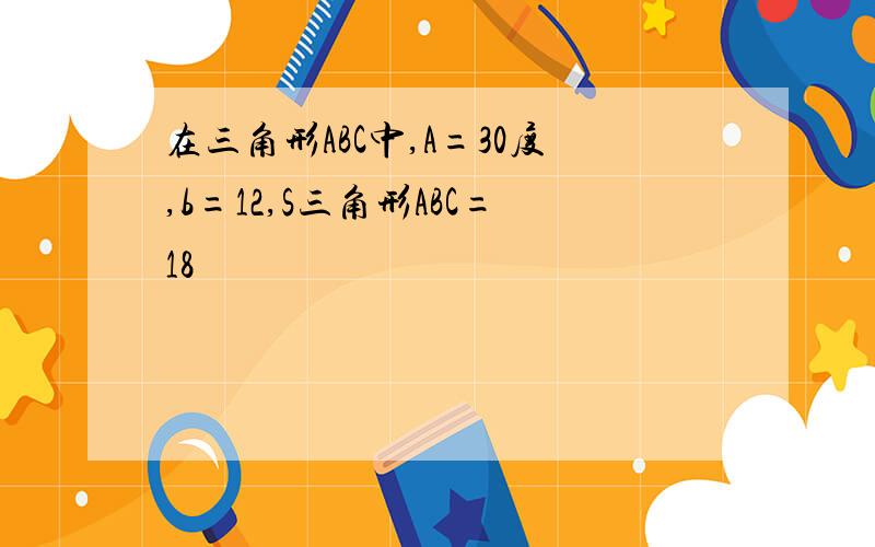 在三角形ABC中,A=30度,b=12,S三角形ABC=18