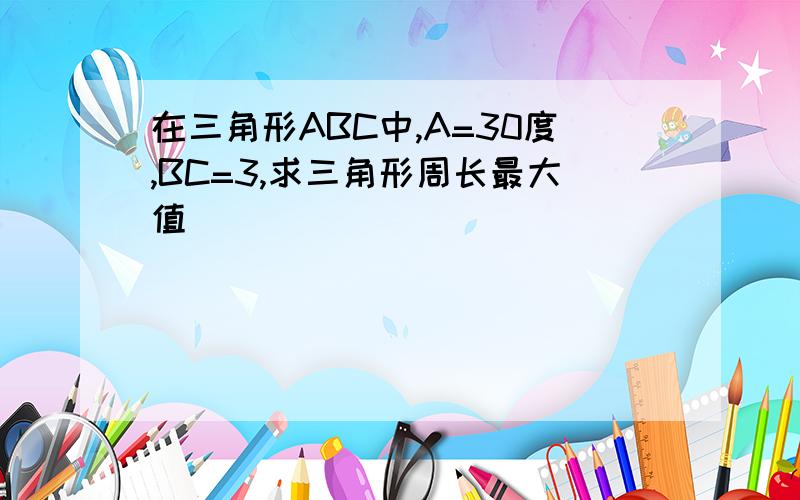 在三角形ABC中,A=30度,BC=3,求三角形周长最大值