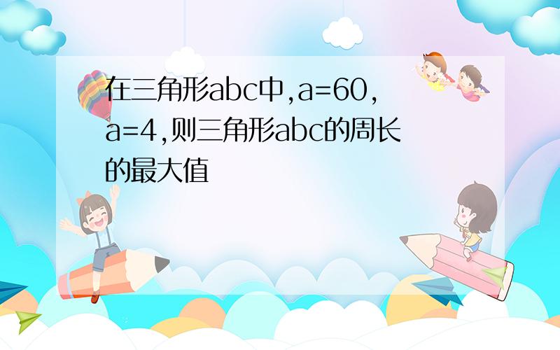 在三角形abc中,a=60,a=4,则三角形abc的周长的最大值