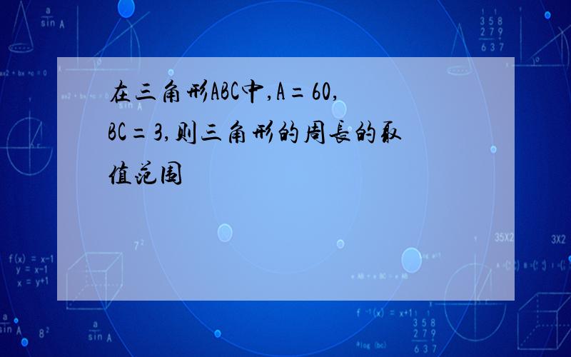 在三角形ABC中,A=60,BC=3,则三角形的周长的取值范围