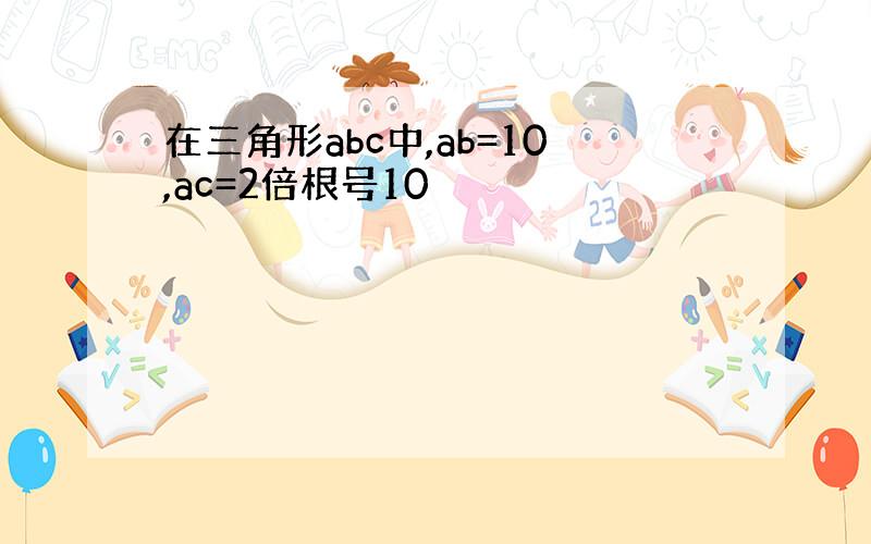 在三角形abc中,ab=10,ac=2倍根号10