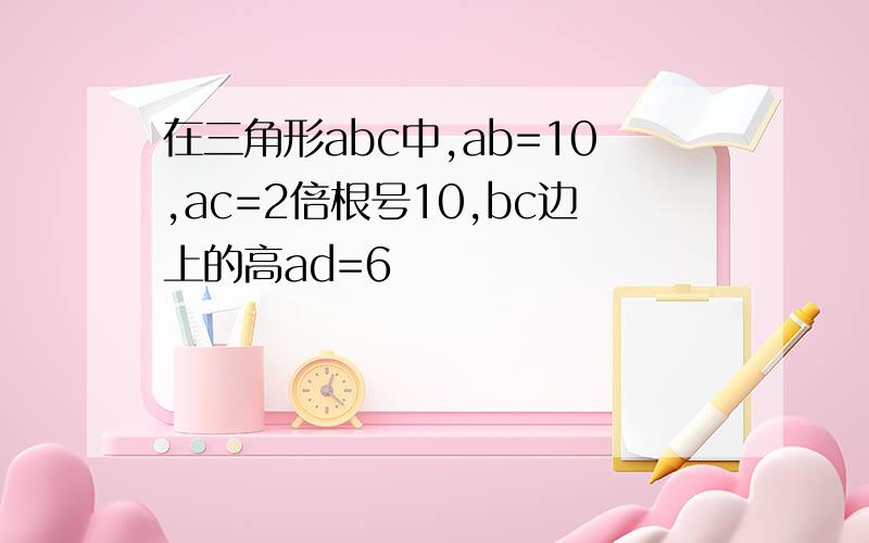 在三角形abc中,ab=10,ac=2倍根号10,bc边上的高ad=6