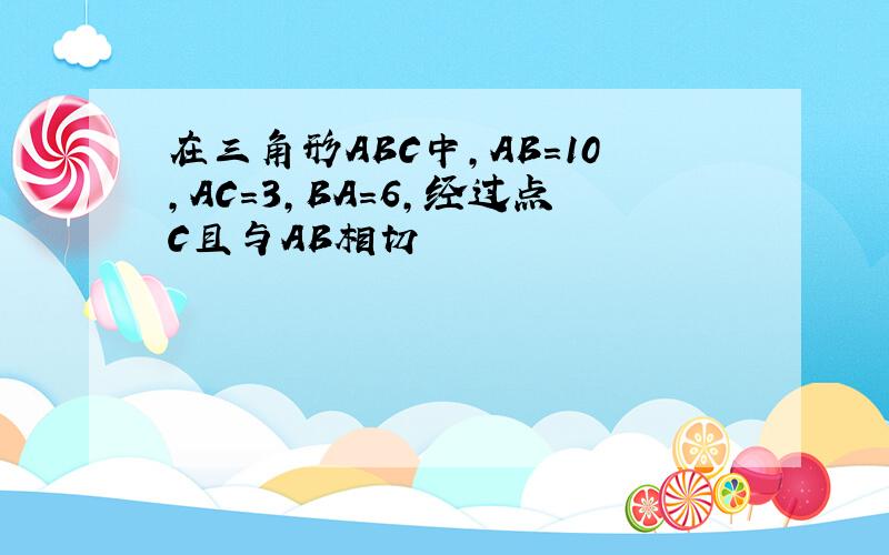 在三角形ABC中,AB=10,AC=3,BA=6,经过点C且与AB相切