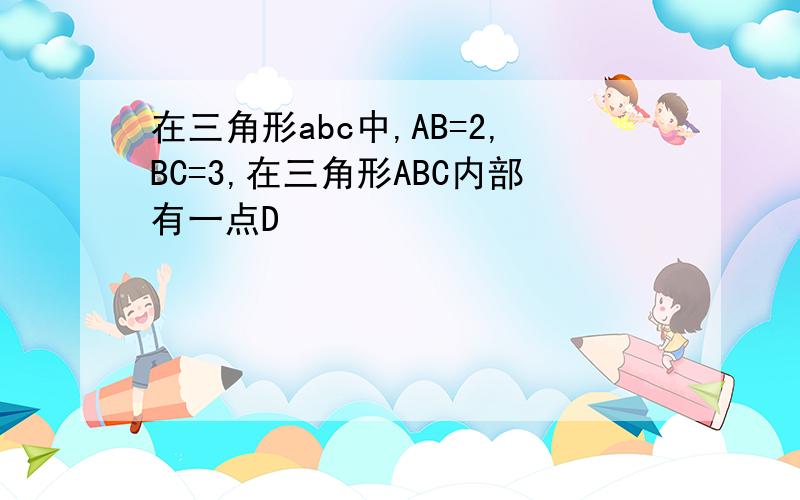 在三角形abc中,AB=2,BC=3,在三角形ABC内部有一点D