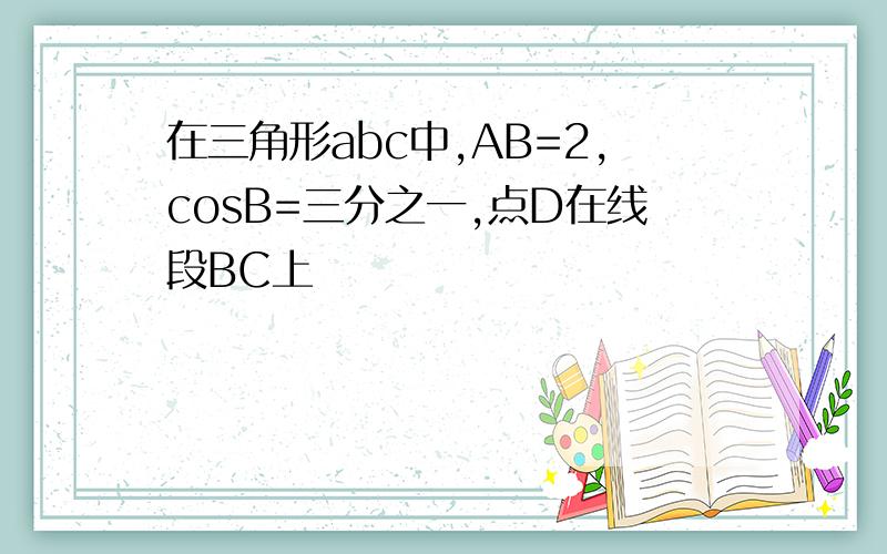 在三角形abc中,AB=2,cosB=三分之一,点D在线段BC上