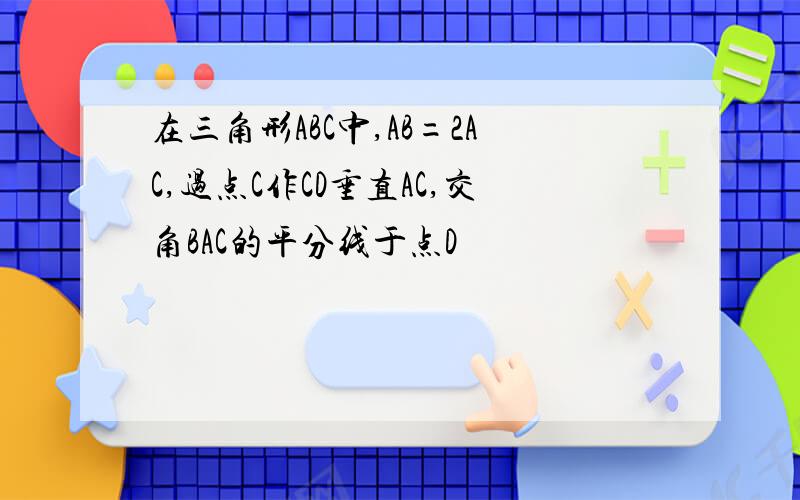 在三角形ABC中,AB=2AC,过点C作CD垂直AC,交角BAC的平分线于点D