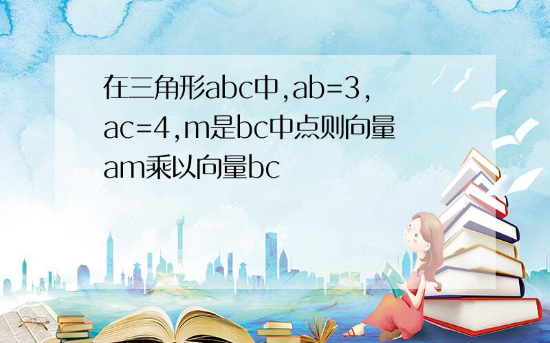 在三角形abc中,ab=3,ac=4,m是bc中点则向量am乘以向量bc