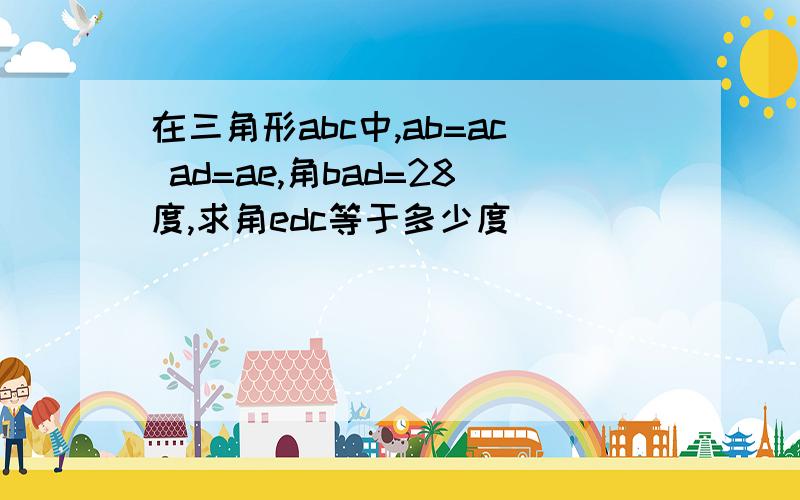 在三角形abc中,ab=ac ad=ae,角bad=28度,求角edc等于多少度