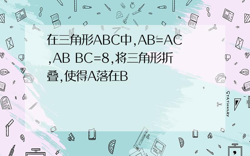 在三角形ABC中,AB=AC,AB BC=8,将三角形折叠,使得A落在B