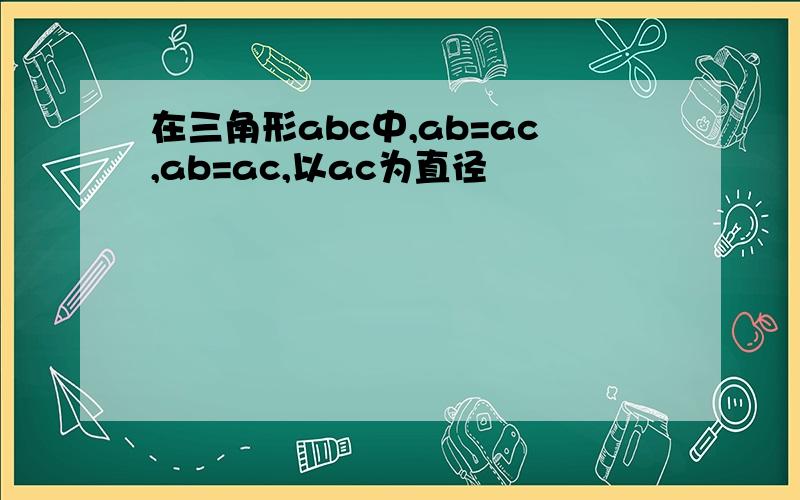 在三角形abc中,ab=ac,ab=ac,以ac为直径