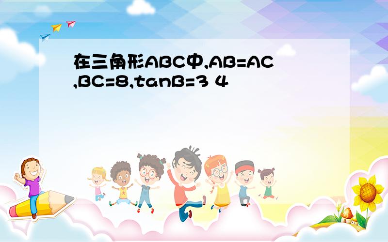 在三角形ABC中,AB=AC,BC=8,tanB=3 4