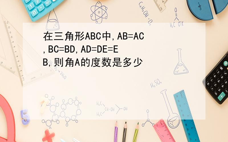 在三角形ABC中,AB=AC,BC=BD,AD=DE=EB,则角A的度数是多少