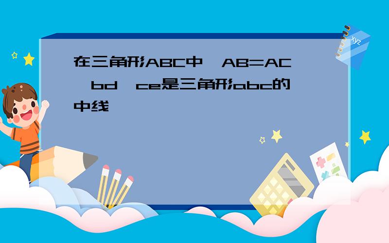 在三角形ABC中,AB=AC,bd,ce是三角形abc的中线