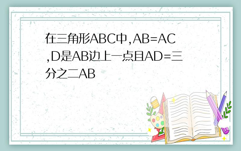 在三角形ABC中,AB=AC,D是AB边上一点且AD=三分之二AB