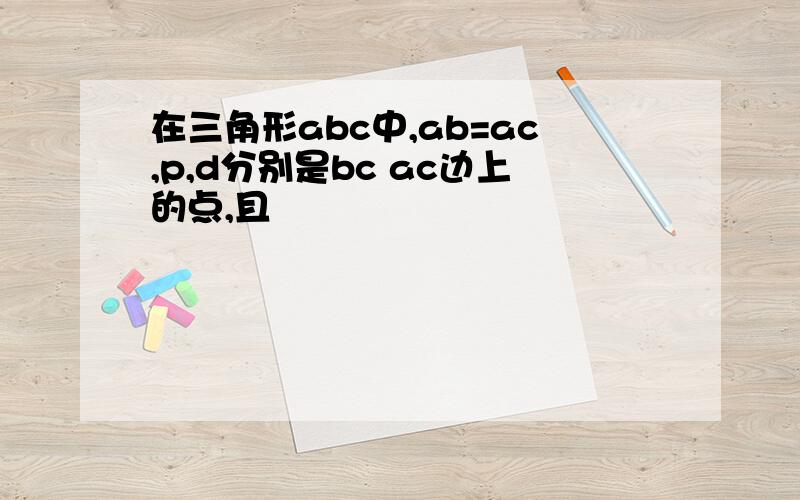 在三角形abc中,ab=ac,p,d分别是bc ac边上的点,且