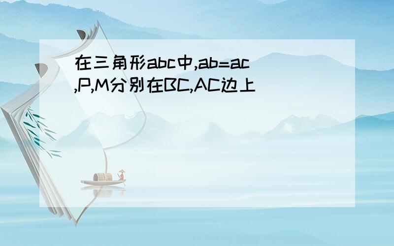 在三角形abc中,ab=ac,P,M分别在BC,AC边上