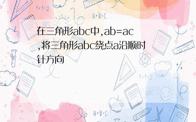 在三角形abc中,ab=ac,将三角形abc绕点a沿顺时针方向