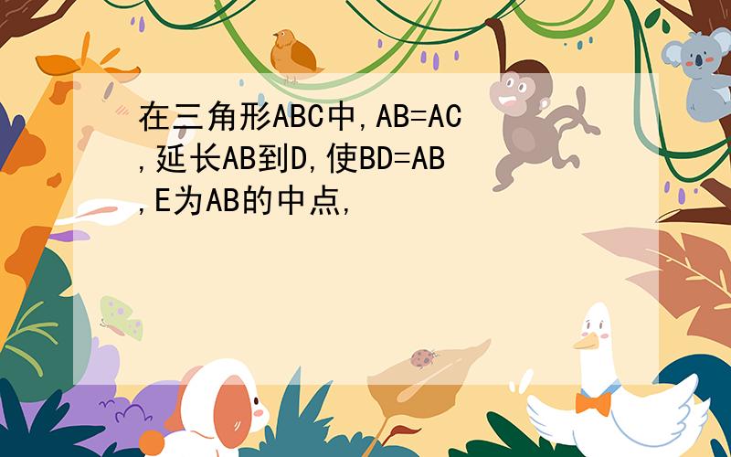 在三角形ABC中,AB=AC,延长AB到D,使BD=AB,E为AB的中点,