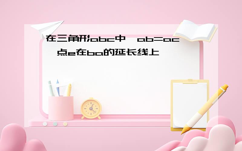 在三角形abc中,ab=ac,点e在ba的延长线上