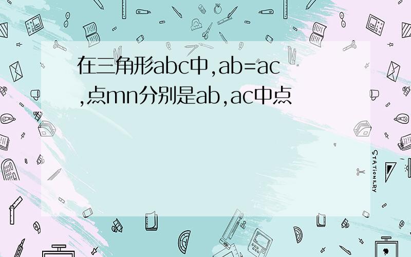 在三角形abc中,ab=ac,点mn分别是ab,ac中点